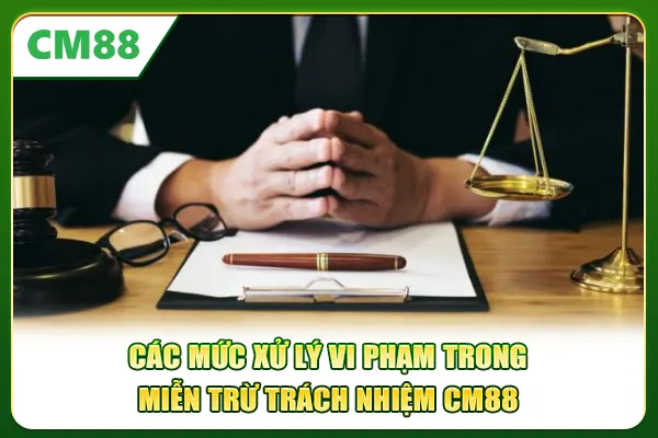 Các mức xử lý vi phạm trong miễn trừ trách nhiệm CM88