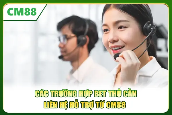 Các trường hợp bet thủ cần liên hệ hỗ trợ từ CM88