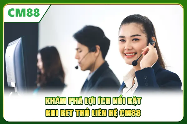 Khám phá lợi ích nổi bật khi bet thủ liên hệ CM88