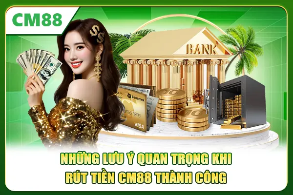 Những lưu ý quan trọng khi rút tiền CM88 thành công